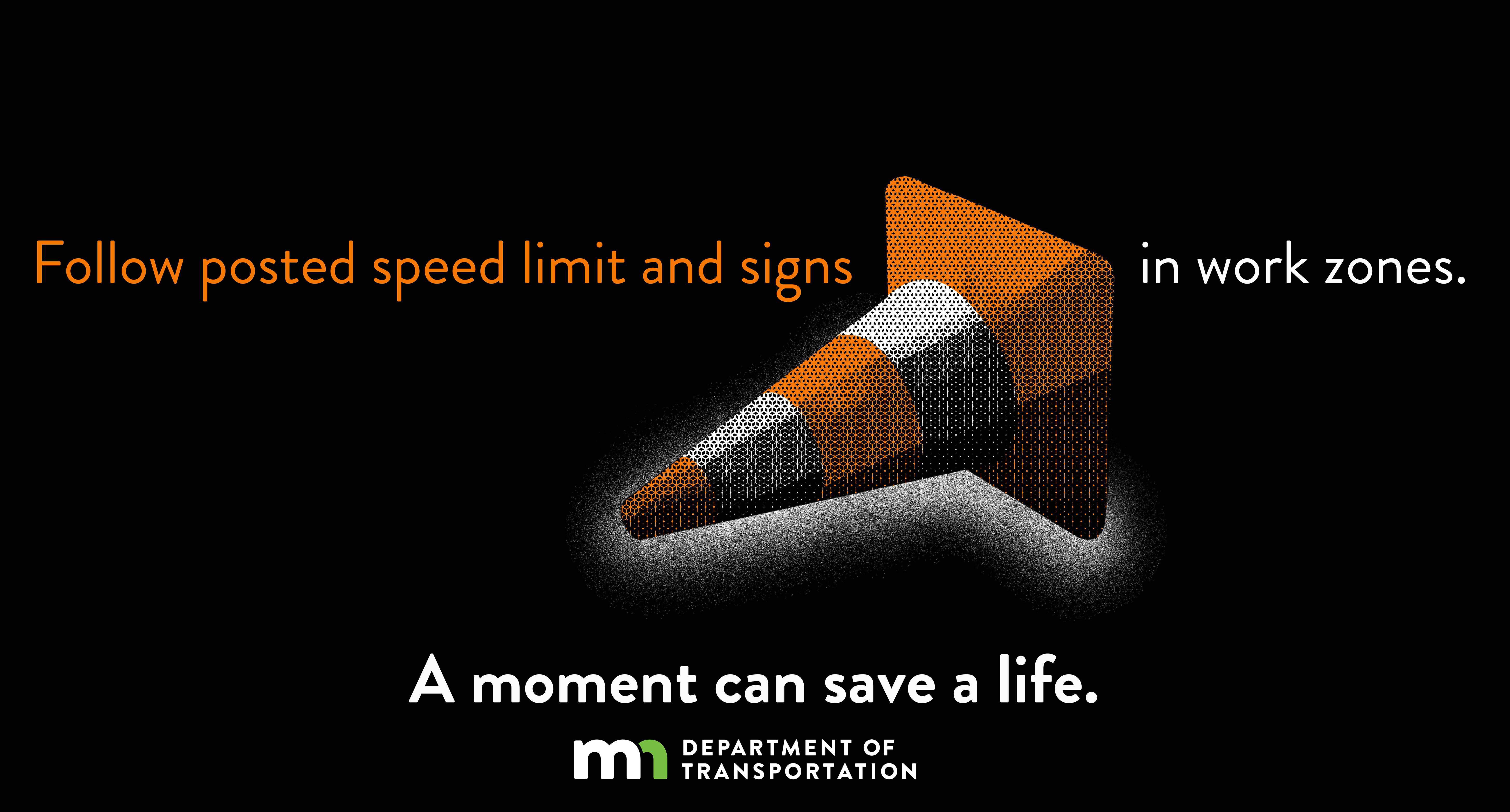 Follow posted speed limit signs in work zones. A moment can save a life.